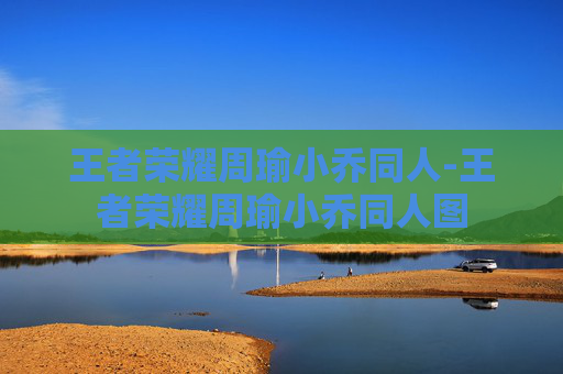 王者荣耀周瑜小乔同人-王者荣耀周瑜小乔同人图 王者荣耀周瑜小乔同人-王者荣耀周瑜小乔同人图