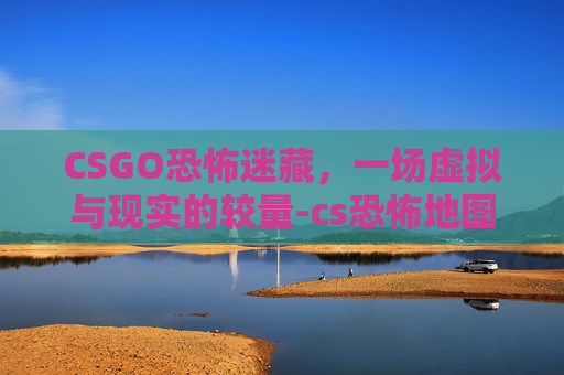 CSGO恐怖迷藏,一场虚拟与现实的较量-cs恐怖地图 CSGO恐怖迷藏,一场虚拟与现实的较量-cs恐怖地图