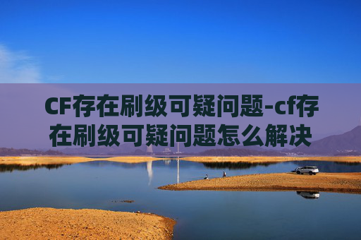 CF存在刷级可疑问题-cf存在刷级可疑问题怎么解决 CF存在刷级可疑问题-cf存在刷级可疑问题怎么解决