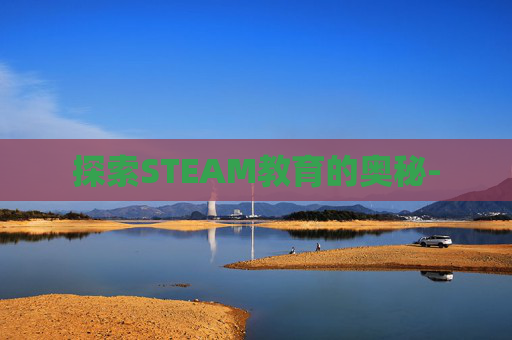 探索STEAM教育的奥秘- 探索STEAM教育的奥秘-