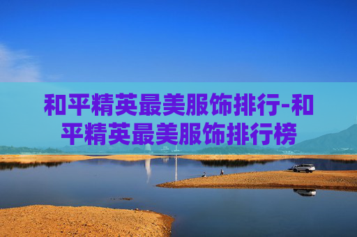 和平精英最美服饰排行-和平精英最美服饰排行榜 和平精英最美服饰排行-和平精英最美服饰排行榜