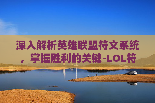深入解析英雄联盟符文系统,掌握胜利的关键-LOL符文 深入解析英雄联盟符文系统,掌握胜利的关键-LOL符文