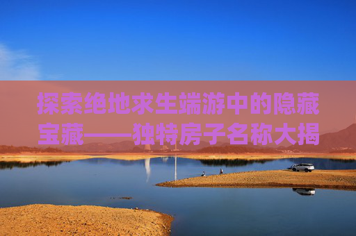 探索绝地求生端游中的隐藏宝藏——独特房子名称大揭秘-pubg各个房型在地图上的标记