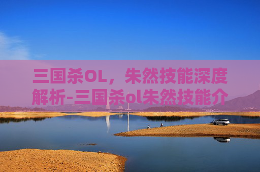 三国杀OL,朱然技能深度解析-三国杀ol朱然技能介绍 三国杀OL,朱然技能深度解析-三国杀ol朱然技能介绍