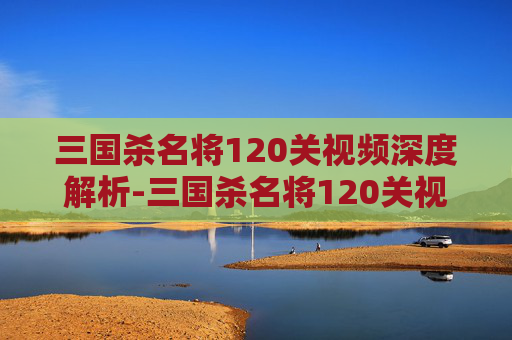 三国杀名将120关视频深度解析-三国杀名将120关视频教学 三国杀名将120关视频深度解析-三国杀名将120关视频教学