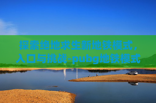探索绝地求生新地铁模式,入口与挑战-pubg地铁模式在哪 探索绝地求生新地铁模式,入口与挑战-pubg地铁模式在哪