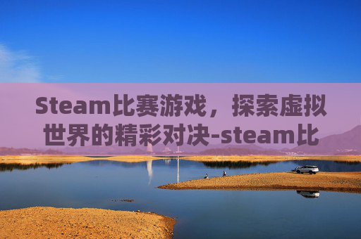 Steam比赛游戏，探索虚拟世界的精彩对决-steam比赛比什么内容
