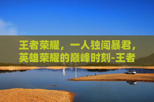 王者荣耀,一人独闯暴君,英雄荣耀的巅峰时刻-王者击杀暴君多少金币 王者荣耀,一人独闯暴君,英雄荣耀的巅峰时刻-王者击杀暴君多少金币