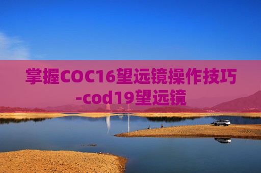 掌握COC16望远镜操作技巧-cod19望远镜 掌握COC16望远镜操作技巧-cod19望远镜
