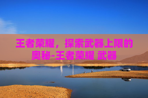 王者荣耀,探索武器上限的奥秘-王者荣耀 武器 王者荣耀,探索武器上限的奥秘-王者荣耀 武器