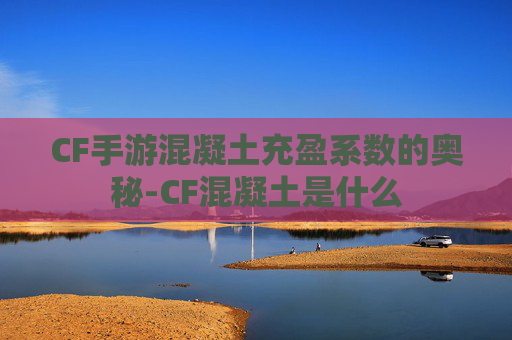 CF手游混凝土充盈系数的奥秘-CF混凝土是什么 CF手游混凝土充盈系数的奥秘-CF混凝土是什么
