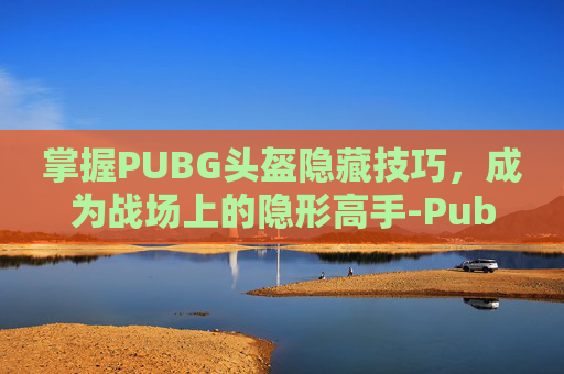 掌握PUBG头盔隐藏技巧,成为战场上的隐形高手-PubG头盔隐藏教程 掌握PUBG头盔隐藏技巧,成为战场上的隐形高手-PubG头盔隐藏教程
