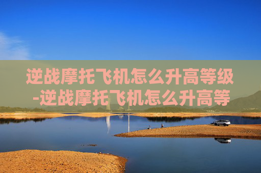 逆战摩托飞机怎么升高等级-逆战摩托飞机怎么升高等级的 逆战摩托飞机怎么升高等级-逆战摩托飞机怎么升高等级的