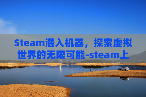 Steam潜入机器,探索虚拟世界的无限可能-steam上的潜入游戏 Steam潜入机器,探索虚拟世界的无限可能-steam上的潜入游戏