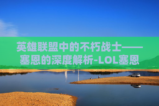 英雄联盟中的不朽战士——塞恩的深度解析-LOL塞恩