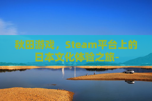 秋田游戏，Steam平台上的日本文化体验之旅-