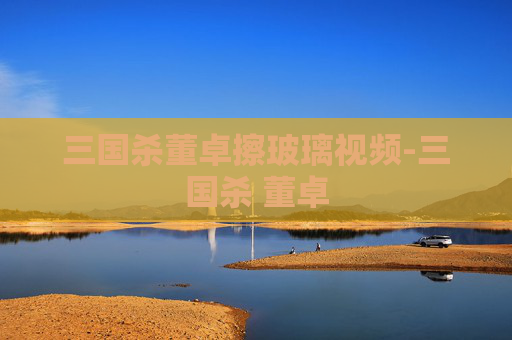 三国杀董卓擦玻璃视频-三国杀 董卓 三国杀董卓擦玻璃视频-三国杀 董卓