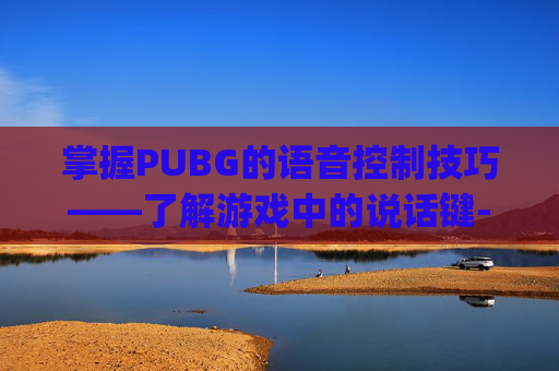 掌握PUBG的语音控制技巧——了解游戏中的说话键-pubg说话键是哪个 掌握PUBG的语音控制技巧——了解游戏中的说话键-pubg说话键是哪个