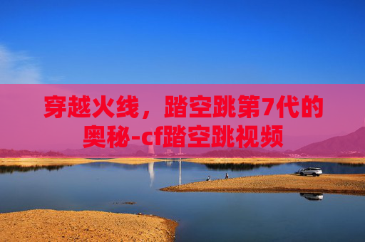 穿越火线,踏空跳第7代的奥秘-cf踏空跳视频 穿越火线,踏空跳第7代的奥秘-cf踏空跳视频