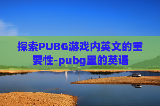 探索PUBG游戏内英文的重要性-pubg里的英语 探索PUBG游戏内英文的重要性-pubg里的英语