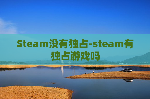 Steam没有独占-steam有独占游戏吗 Steam没有独占-steam有独占游戏吗