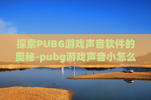探索PUBG游戏声音软件的奥秘-pubg游戏声音小怎么办 探索PUBG游戏声音软件的奥秘-pubg游戏声音小怎么办