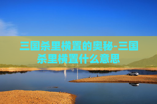 三国杀里横置的奥秘-三国杀里横置什么意思 三国杀里横置的奥秘-三国杀里横置什么意思