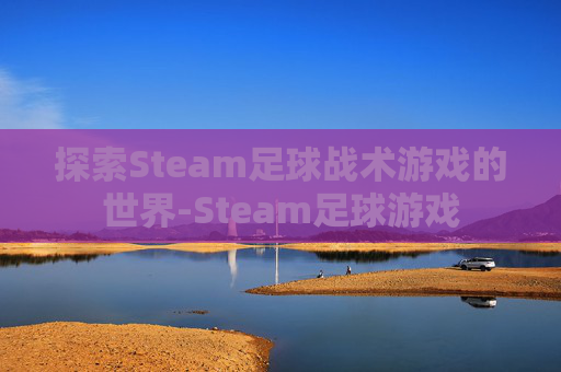 探索Steam足球战术游戏的世界-Steam足球游戏 探索Steam足球战术游戏的世界-Steam足球游戏