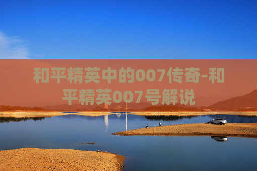 和平精英中的007传奇-和平精英007号解说 和平精英中的007传奇-和平精英007号解说