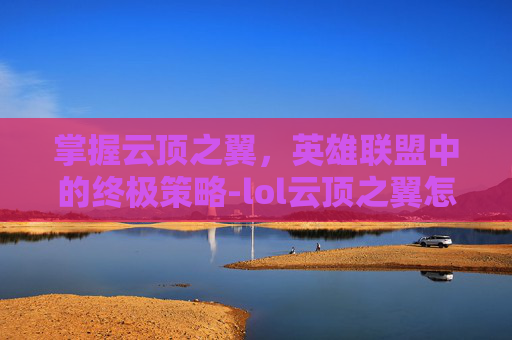 掌握云顶之翼,英雄联盟中的终极策略-lol云顶之翼怎么玩的啊 掌握云顶之翼,英雄联盟中的终极策略-lol云顶之翼怎么玩的啊