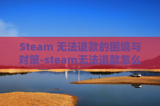Steam 无法退款的困境与对策-steam无法退款怎么办