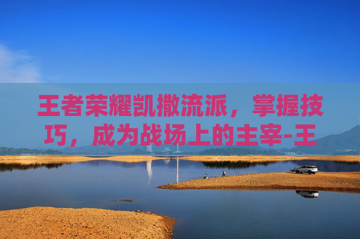 王者荣耀凯撒流派,掌握技巧,成为战场上的主宰-王者荣耀凯撒流派怎么玩 王者荣耀凯撒流派,掌握技巧,成为战场上的主宰-王者荣耀凯撒流派怎么玩