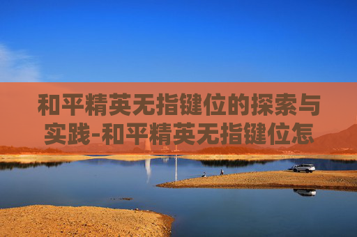 和平精英无指键位的探索与实践-和平精英无指键位怎么调出来