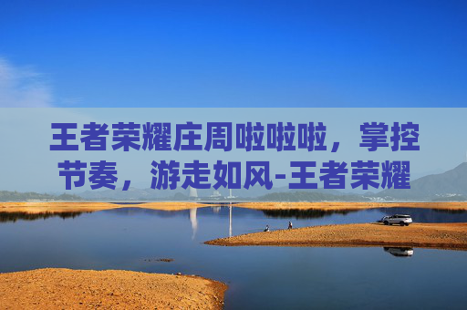 王者荣耀庄周啦啦啦,掌控节奏,游走如风-王者荣耀庄周啦啦啦啦啦 王者荣耀庄周啦啦啦,掌控节奏,游走如风-王者荣耀庄周啦啦啦啦啦
