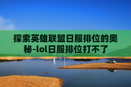 探索英雄联盟日服排位的奥秘-lol日服排位打不了 探索英雄联盟日服排位的奥秘-lol日服排位打不了