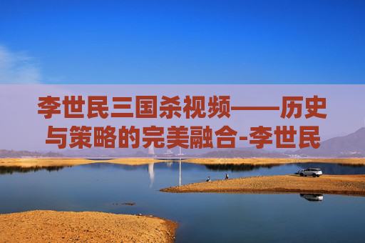 李世民三国杀视频——历史与策略的完美融合-李世民三国杀视频解说 李世民三国杀视频——历史与策略的完美融合-李世民三国杀视频解说