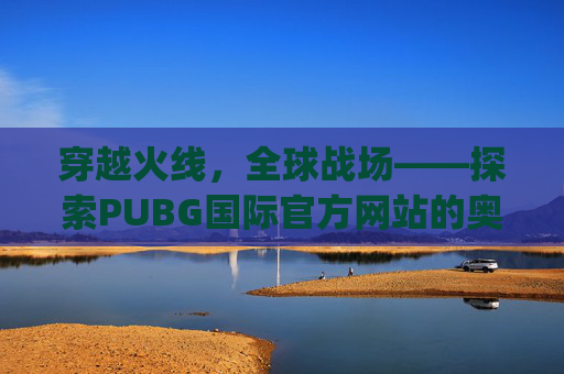 穿越火线,全球战场——探索PUBG国际官方网站的奥秘-pubg国际官方网站入口 穿越火线,全球战场——探索PUBG国际官方网站的奥秘-pubg国际官方网站入口