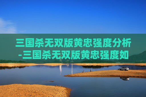 三国杀无双版黄忠强度分析-三国杀无双版黄忠强度如何 三国杀无双版黄忠强度分析-三国杀无双版黄忠强度如何
