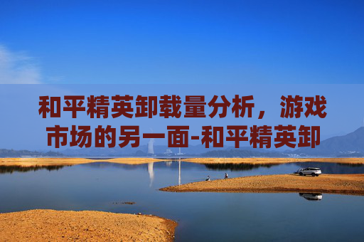 和平精英卸载量分析,游戏市场的另一面-和平精英卸载量有多高啊 和平精英卸载量分析,游戏市场的另一面-和平精英卸载量有多高啊