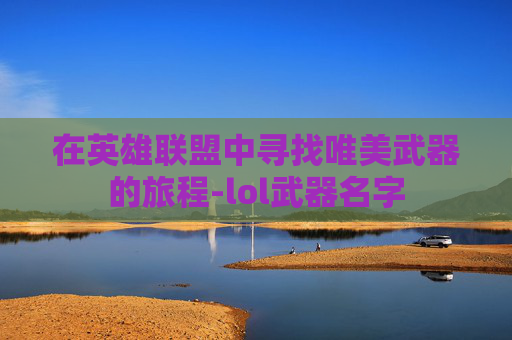 在英雄联盟中寻找唯美武器的旅程-lol武器名字
