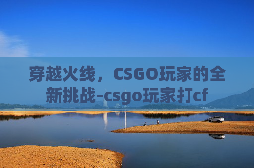 穿越火线,CSGO玩家的全新挑战-csgo玩家打cf 穿越火线,CSGO玩家的全新挑战-csgo玩家打cf