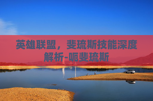 英雄联盟,斐琉斯技能深度解析-呃斐琉斯 英雄联盟,斐琉斯技能深度解析-呃斐琉斯