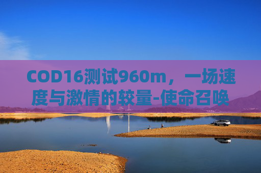 COD16测试960m,一场速度与激情的较量-使命召唤16 960m COD16测试960m,一场速度与激情的较量-使命召唤16 960m