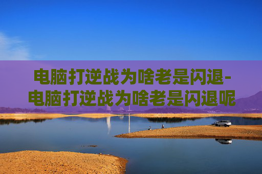 电脑打逆战为啥老是闪退-电脑打逆战为啥老是闪退呢 电脑打逆战为啥老是闪退-电脑打逆战为啥老是闪退呢