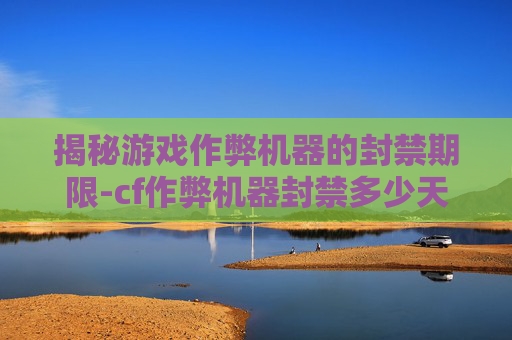揭秘游戏作弊机器的封禁期限-cf作弊机器封禁多少天解封