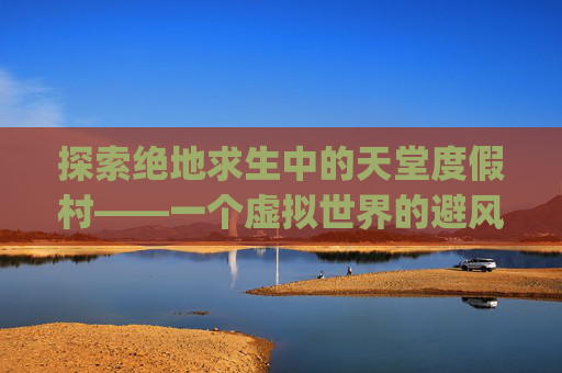 探索绝地求生中的天堂度假村——一个虚拟世界的避风港-pubg天堂度假村英文 探索绝地求生中的天堂度假村——一个虚拟世界的避风港-pubg天堂度假村英文