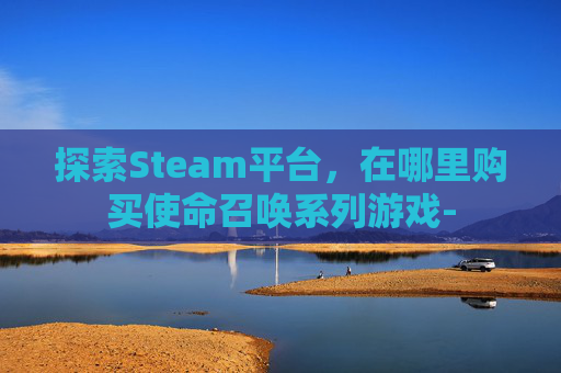 探索Steam平台,在哪里购买使命召唤系列游戏- 探索Steam平台,在哪里购买使命召唤系列游戏-