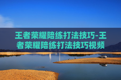 王者荣耀陪练打法技巧-王者荣耀陪练打法技巧视频 王者荣耀陪练打法技巧-王者荣耀陪练打法技巧视频