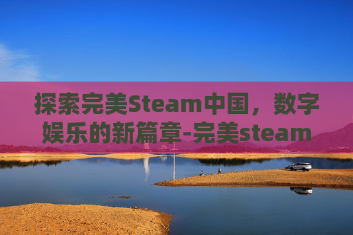 探索完美Steam中国,数字娱乐的新篇章-完美steam中国 探索完美Steam中国,数字娱乐的新篇章-完美steam中国