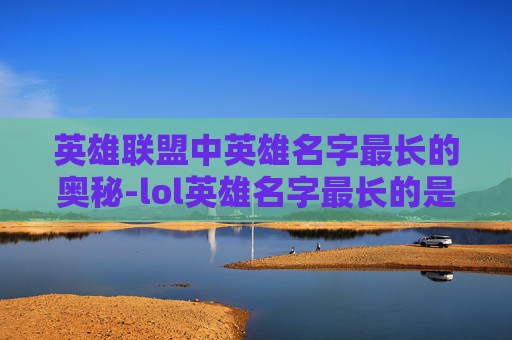 英雄联盟中英雄名字最长的奥秘-lol英雄名字最长的是谁 英雄联盟中英雄名字最长的奥秘-lol英雄名字最长的是谁